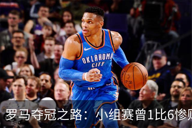 罗马夺冠之路：小组赛曾1比6惨败 4遇博德闪耀只1胜